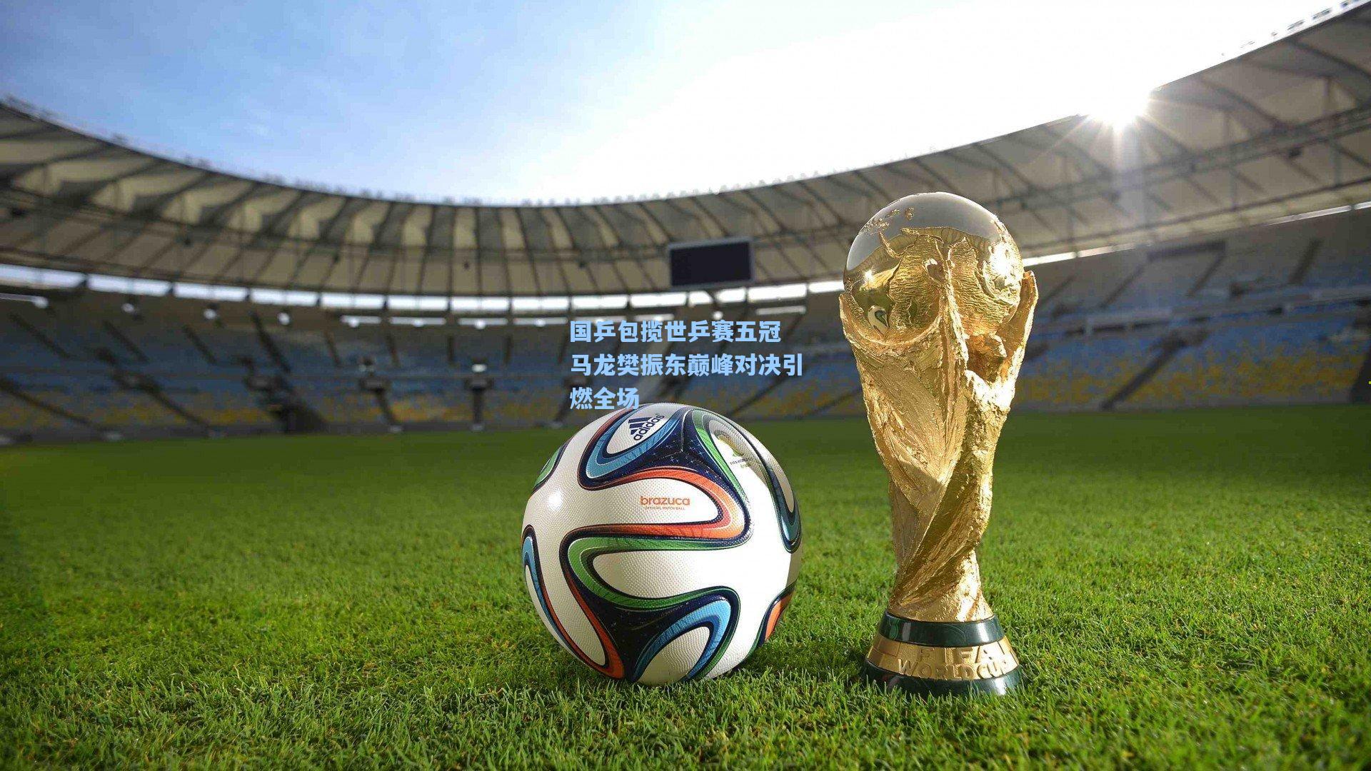 国乒包揽世乒赛五冠 马龙樊振东巅峰对决引燃全场