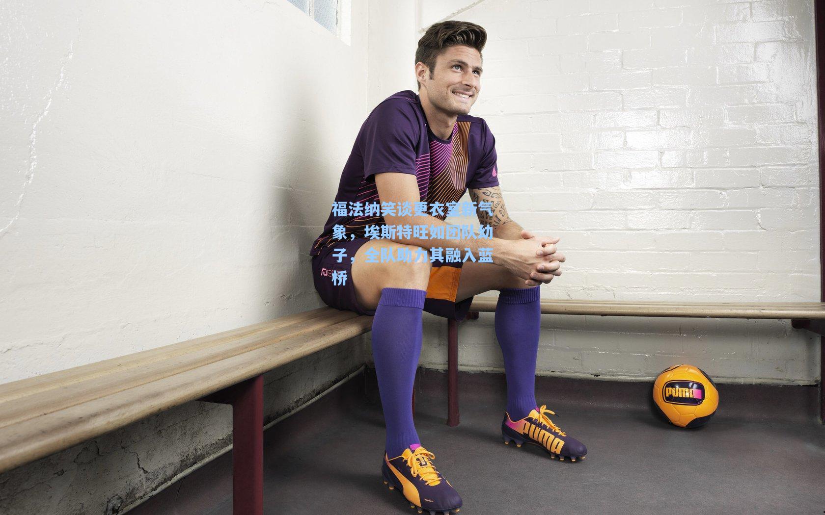 福法纳笑谈更衣室新气象，埃斯特旺如团队幼子，全队助力其融入蓝桥