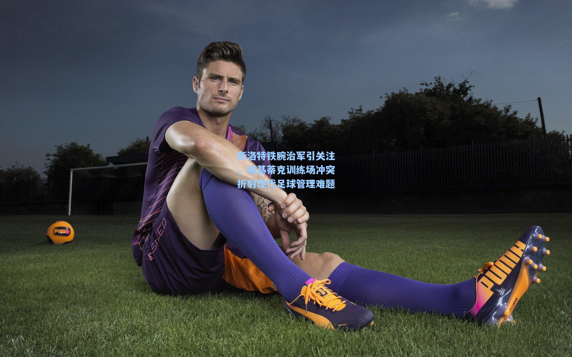 斯洛特铁腕治军引关注，埃基蒂克训练场冲突折射现代足球管理难题