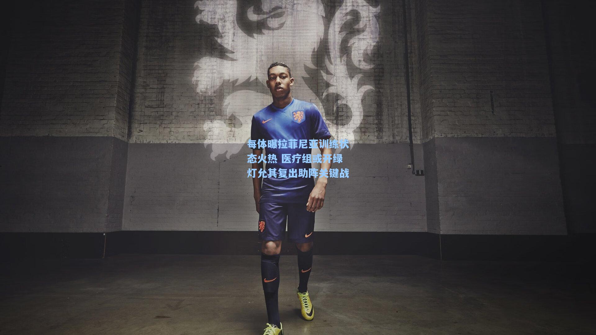每体曝拉菲尼亚训练状态火热 医疗组或开绿灯允其复出助阵关键战
