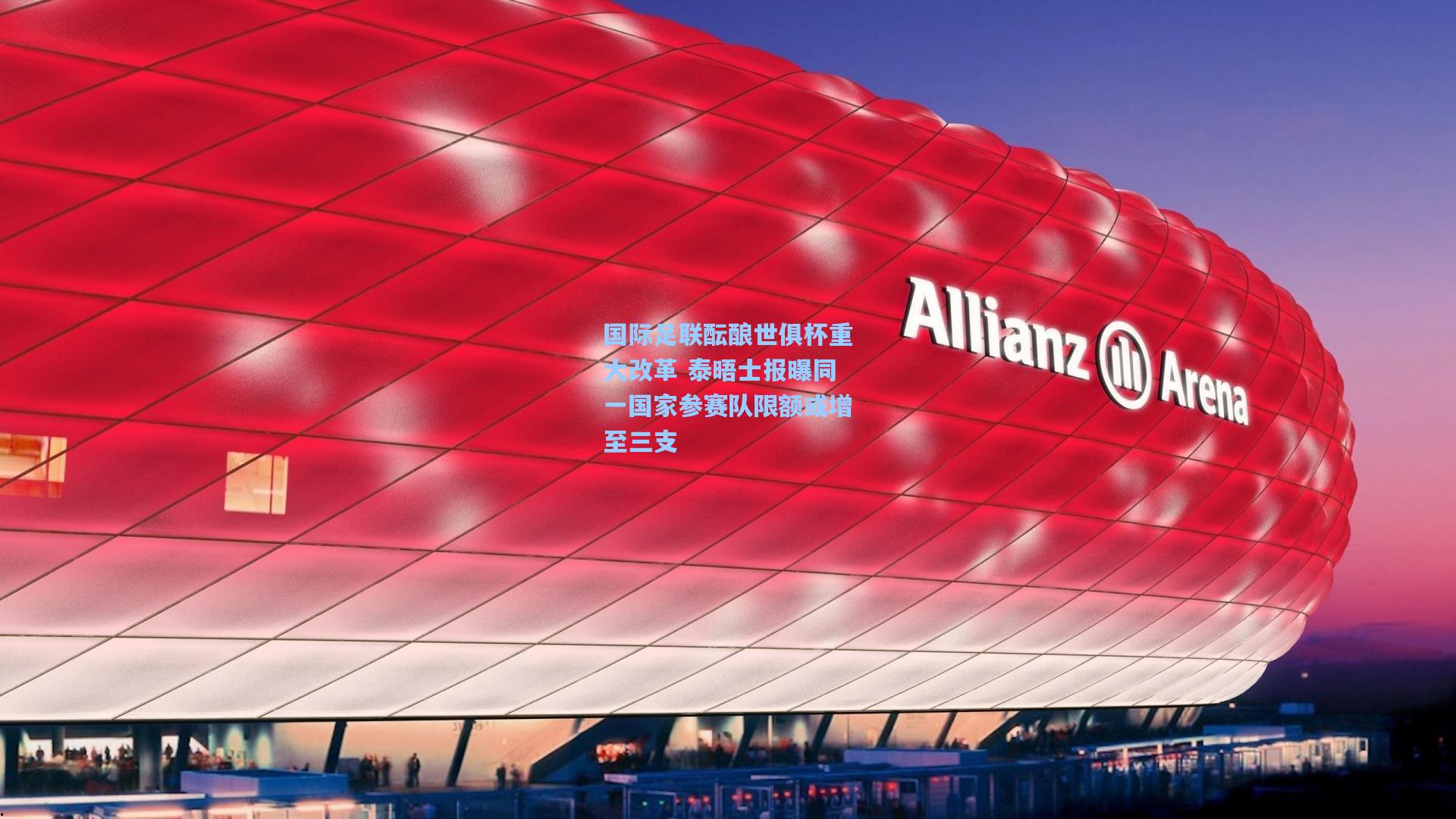 国际足联酝酿世俱杯重大改革 泰晤士报曝同一国家参赛队限额或增至三支