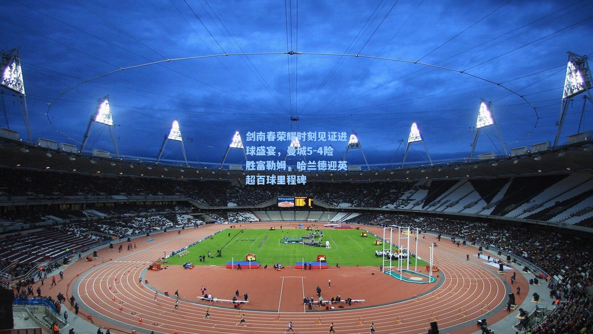 剑南春荣耀时刻见证进球盛宴，曼城5-4险胜富勒姆，哈兰德迎英超百球里程碑