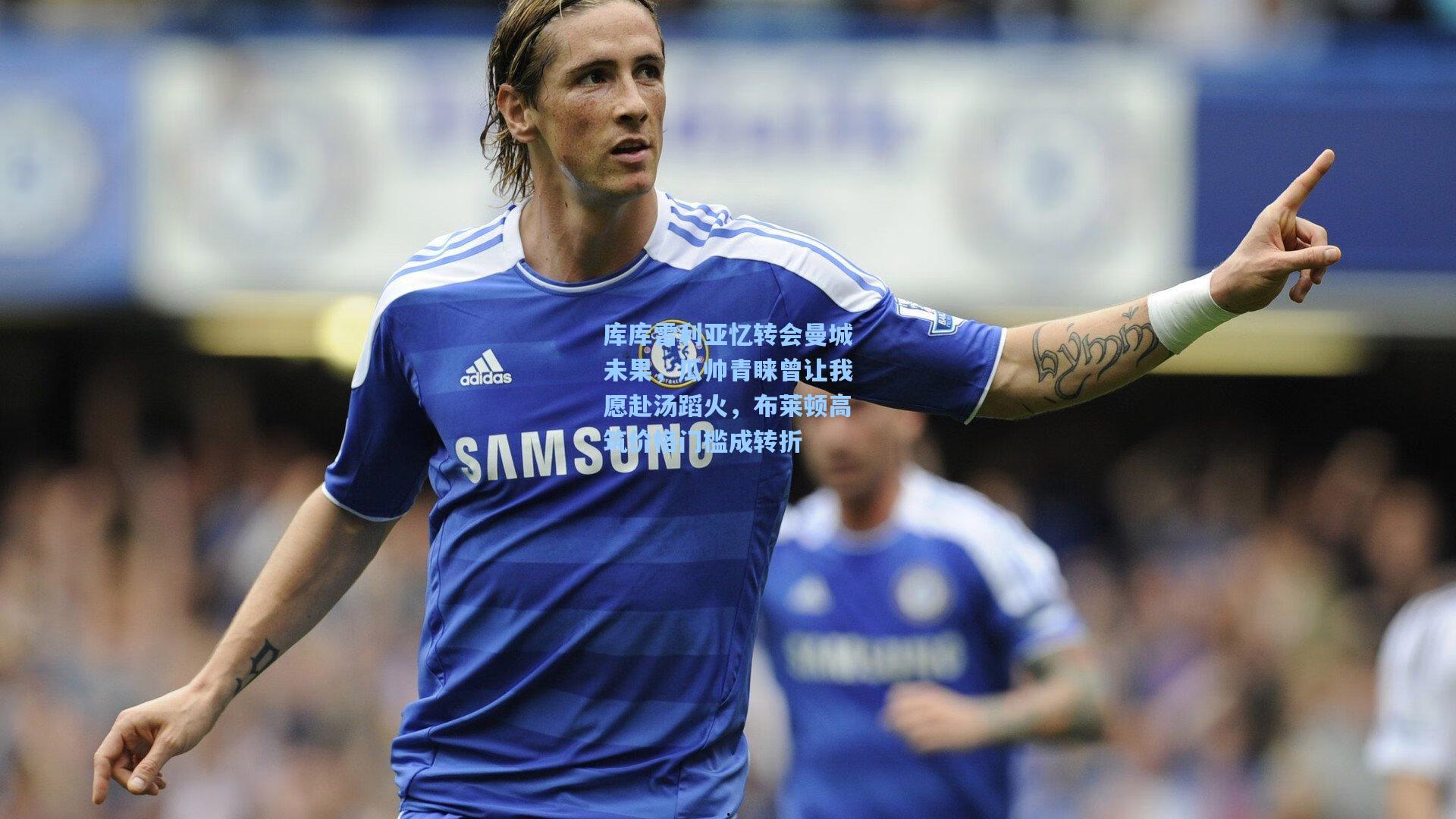 库库雷利亚忆转会曼城未果，瓜帅青睐曾让我愿赴汤蹈火，布莱顿高筑价格门槛成转折